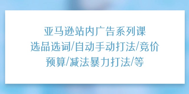 （11429期）亚马逊站内广告系列课：选品选词/自动手动打法/竞价预算/减法暴力打法/等-古龙岛网创