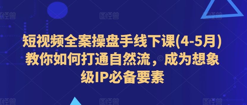 短视频全案操盘手线下课(4-5月)教你如何打通自然流，成为想象级IP必备要素-古龙岛网创