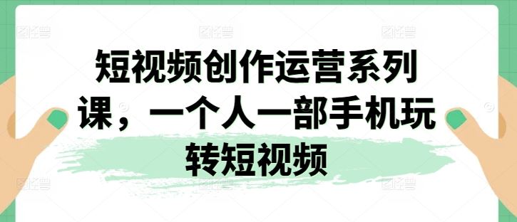 短视频创作运营系列课，一个人一部手机玩转短视频-古龙岛网创