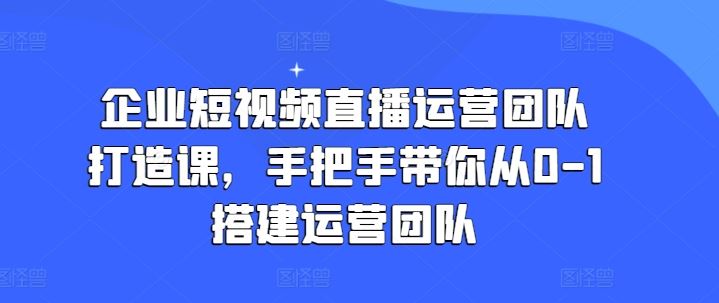 企业短视频直播运营团队打造课，手把手带你从0-1搭建运营团队-古龙岛网创