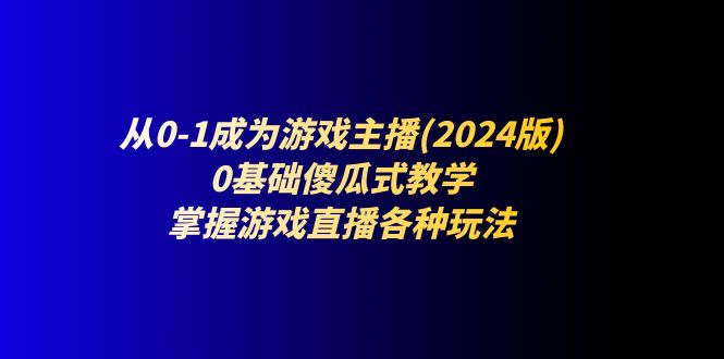 从0-1成为游戏主播(2024版)：0基础傻瓜式教学，掌握游戏直播各种玩法-古龙岛网创