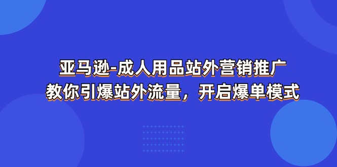 （11398期）亚马逊-成人用品 站外营销推广  教你引爆站外流量，开启爆单模式-古龙岛网创
