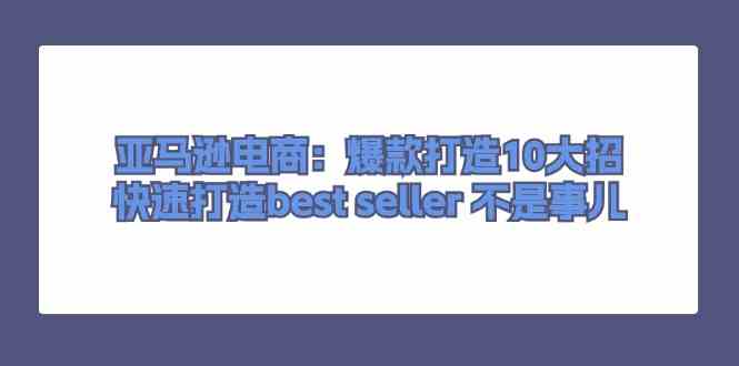 亚马逊电商：爆款打造10大招，快速打造best seller不是事儿-古龙岛网创