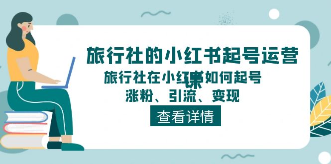 （11419期）旅行社的小红书起号运营课，旅行社在小红书如何起号、涨粉、引流、变现-古龙岛网创