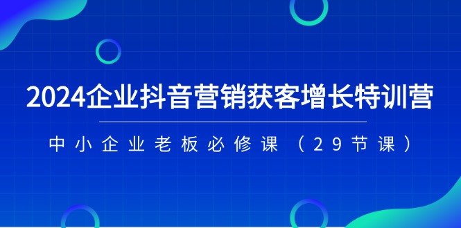 2024企业抖音营销获客增长特训营，中小企业老板必修课（29节课）-古龙岛网创