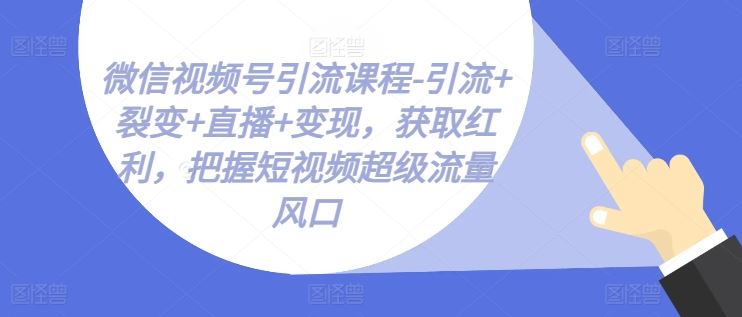 微信视频号引流课程-引流+裂变+直播+变现，获取红利，把握短视频超级流量风口-古龙岛网创