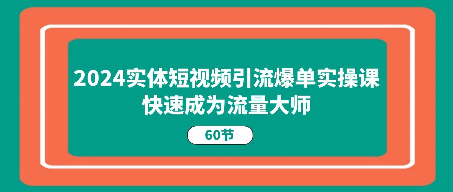 （11223期）2024实体短视频引流爆单实操课，快速成为流量大师（60节）-古龙岛网创