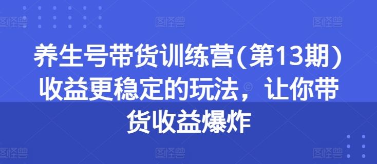 养生号带货训练营(第13期)收益更稳定的玩法，让你带货收益爆炸-古龙岛网创