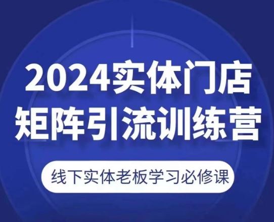 2024实体门店矩阵引流训练营，线下实体老板学习必修课-古龙岛网创
