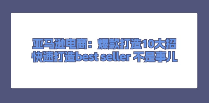 （11431期）亚马逊电商：爆款打造10大招，快速打造best seller 不是事儿-古龙岛网创