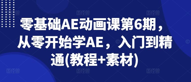 零基础AE动画课第6期,从零开始学AE,入门到精通(教程+素材)