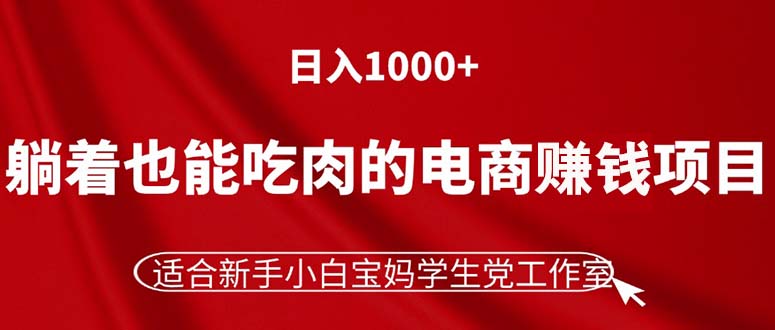 （11571期）躺着也能吃肉的电商赚钱项目，日入1000+，适合新手小白宝妈学生党工作室-古龙岛网创