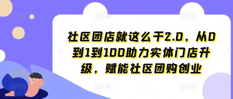 社区团店就这么干2.0,从0到1到100助力实体门店升级,赋能社区团购创业