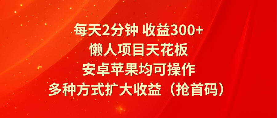 每天2分钟收益300+，懒人项目天花板，安卓苹果均可操作，多种方式扩大收益（抢首码）-古龙岛网创