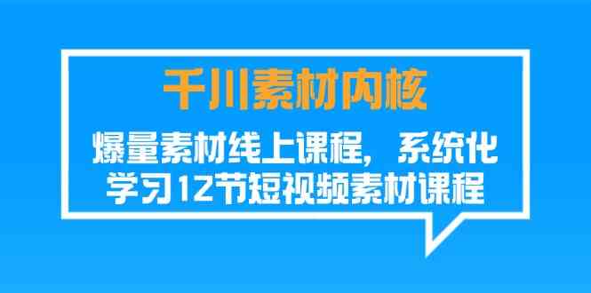 千川素材内核，爆量素材线上课程，系统化学习短视频素材（12节）-古龙岛网创