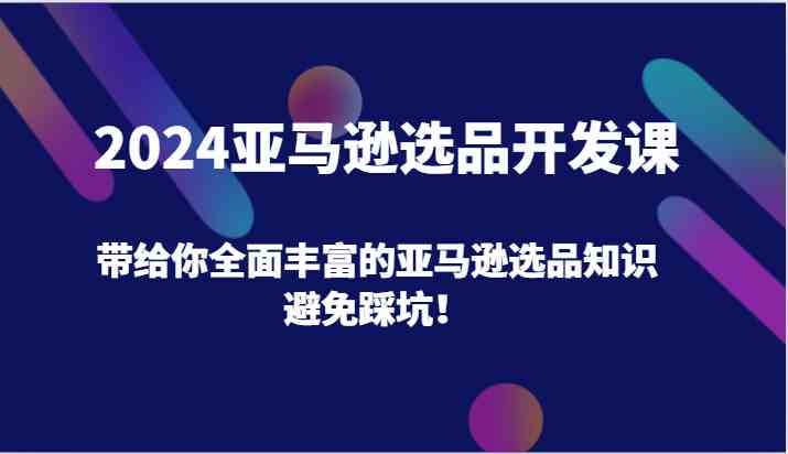 2024亚马逊选品开发课，带给你全面丰富的亚马逊选品知识，避免踩坑！-古龙岛网创