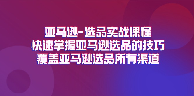 （11620期）亚马逊-选品实战课程，快速掌握亚马逊选品的技巧，覆盖亚马逊选品所有渠道-古龙岛网创