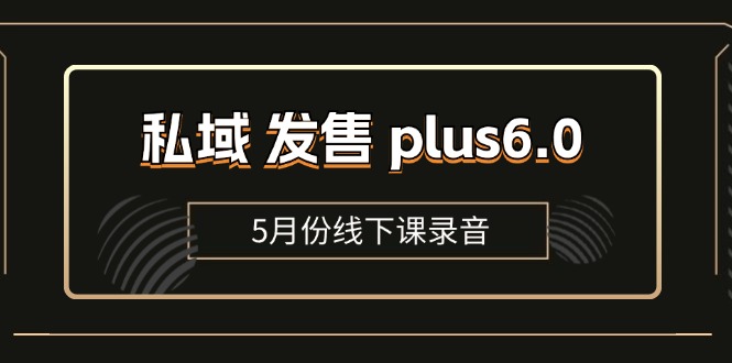 （11612期）私域 发售 plus6.0【5月份线下课录音】/全域套装 sop流程包，社群发售…-古龙岛网创