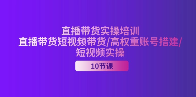 （11512期）2024直播带货实操培训，直播带货短视频带货/高权重账号措建/短视频实操-古龙岛网创
