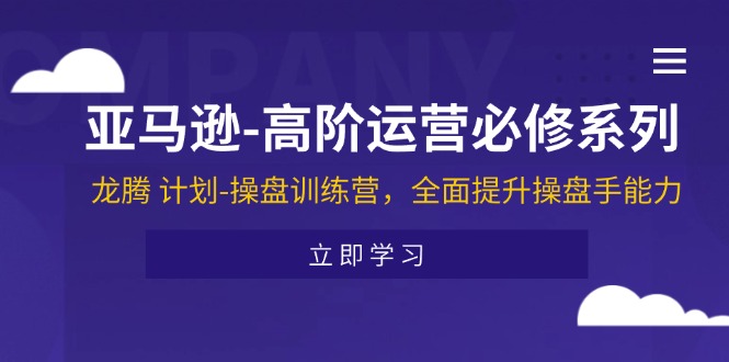 （11625期）亚马逊-高阶运营必修系列，龙腾 计划-操盘训练营，全面提升操盘手能力-古龙岛网创