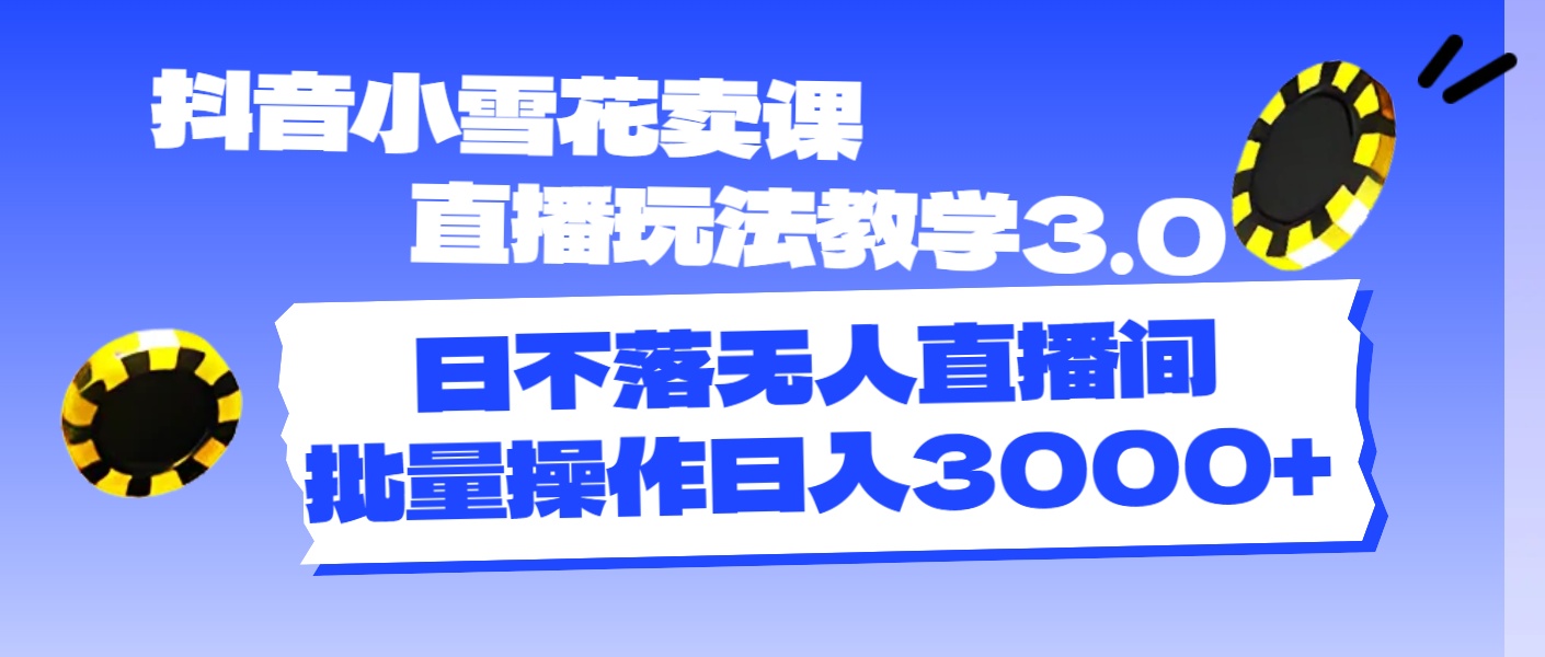 （11595期）抖音小雪花卖课直播玩法教学3.0，日不落无人直播间，批量操作日入3000+-古龙岛网创