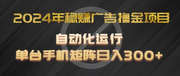 2024年稳赚广告撸金项目，全程自动化运行，单台手机就可以矩阵操作，日入300+【揭秘】-古龙岛网创