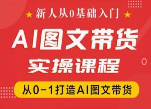 新人从0基础入门，抖音AI图文带货实操课程，从0-1打造AI图文带货-古龙岛网创