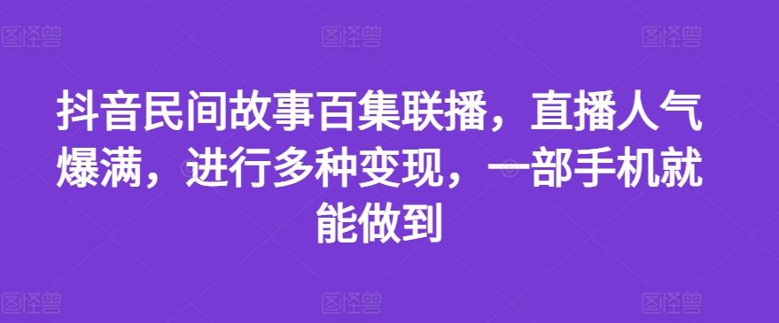 抖音民间故事百集联播，直播人气爆满，进行多种变现，一部手机就能做到【揭秘】-古龙岛网创