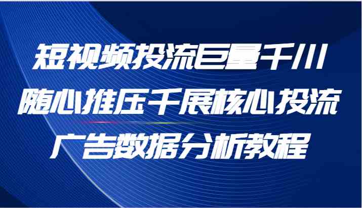 短视频投流巨量千川随心推压千展核心投流广告数据分析教程（65节）-古龙岛网创