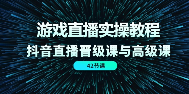 （11568期）游戏直播实操教程，抖音直播晋级课与高级课（42节）-古龙岛网创