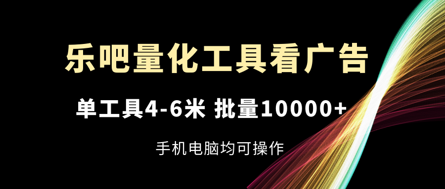 （11555期）乐吧量化工具看广告，单工具4-6米，批量10000+，手机电脑均可操作-古龙岛网创