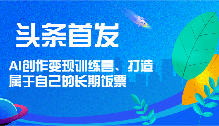头条首发 AI创作变现训练营，打造属于自己的长期饭票-古龙岛网创