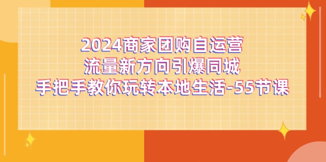 （11655期）2024商家团购-自运营流量新方向引爆同城，手把手教你玩转本地生活-55节课-古龙岛网创