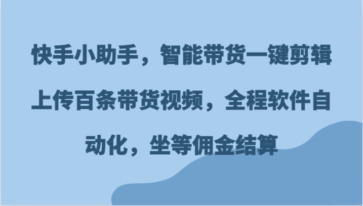 快手小助手，智能带货一键剪辑上传百条带货视频，全程软件自动化，坐等佣金结算-古龙岛网创