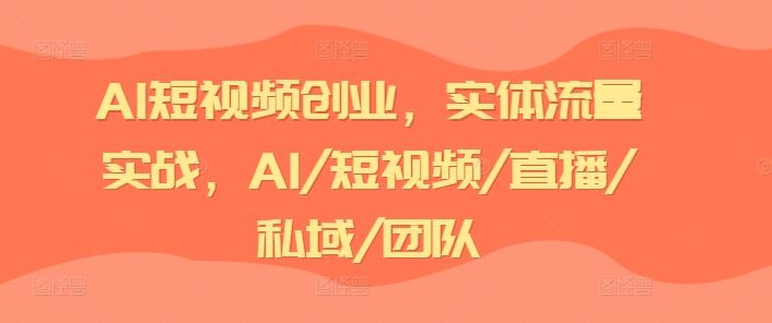 AI短视频创业，实体流量实战，AI/短视频/直播/私域/团队-古龙岛网创