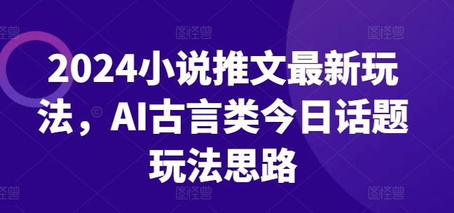 2024小说推文最新玩法，AI古言类今日话题玩法思路-古龙岛网创