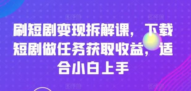 刷短剧变现拆解课，下载短剧做任务获取收益，适合小白上手-古龙岛网创