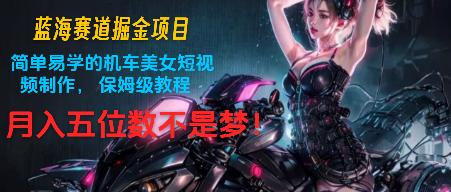 蓝海赛道掘金项目：简单易学的机车美女短视频制作， 保姆级教程，月入五位数不是梦-古龙岛网创