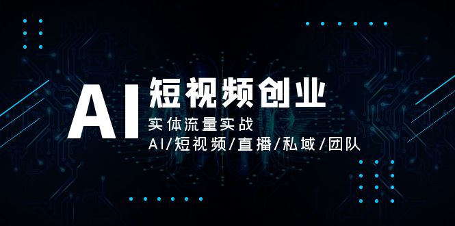 （11566期）AI短视频创业，实体流量实战，AI/短视频/直播/私域/团队-古龙岛网创