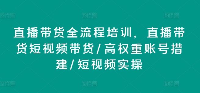 直播带货全流程培训，直播带货短视频带货/高权重账号措建/短视频实操-古龙岛网创