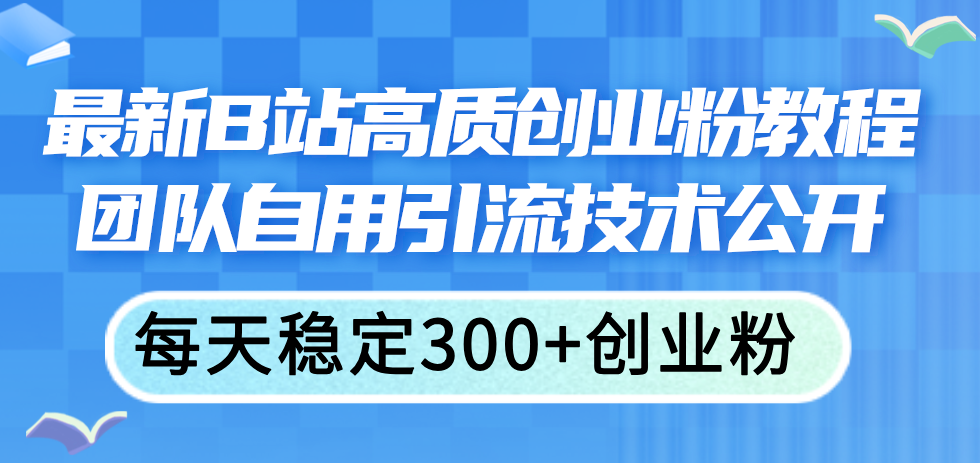 （11661期）最新B站高质创业粉教程，团队自用引流技术公开，每天稳定300+创业粉-古龙岛网创