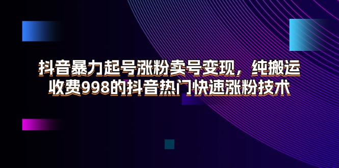 （11656期）抖音暴力起号涨粉卖号变现，纯搬运，收费998的抖音热门快速涨粉技术-古龙岛网创