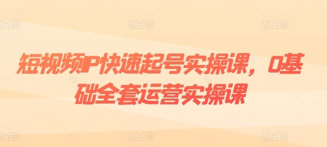 短视频IP快速起号实操课，0基础全套运营实操课，爆款内容设计+粉丝运营+内容变现-古龙岛网创
