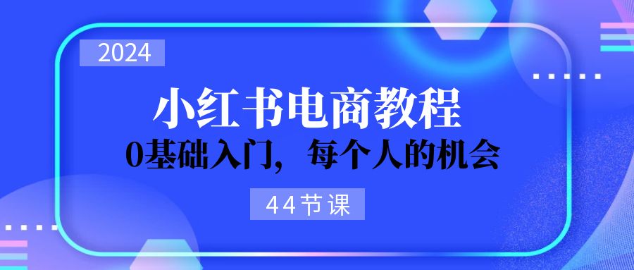 （11532期）2024从0-1学习小红书电商，0基础入门，每个人的机会（44节）-古龙岛网创