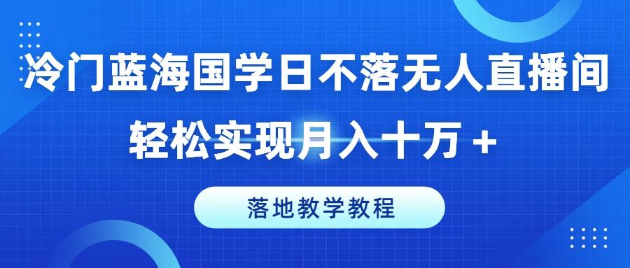 冷门蓝海国学日不落无人直播间，轻松实现月入十万+，落地教学教程【揭秘】-古龙岛网创
