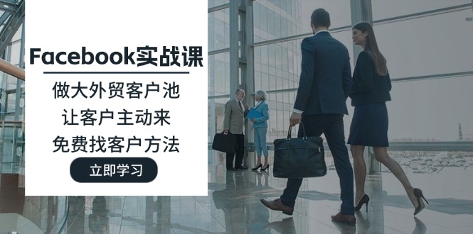 （11913期）Facebook实战课：做大外贸客户池，让客户主动来，免费找客户方法-古龙岛网创