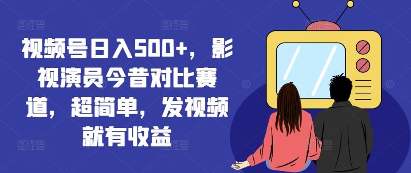 视频号日入500+，影视演员今昔对比赛道，超简单，发视频就有收益【揭秘】-古龙岛网创