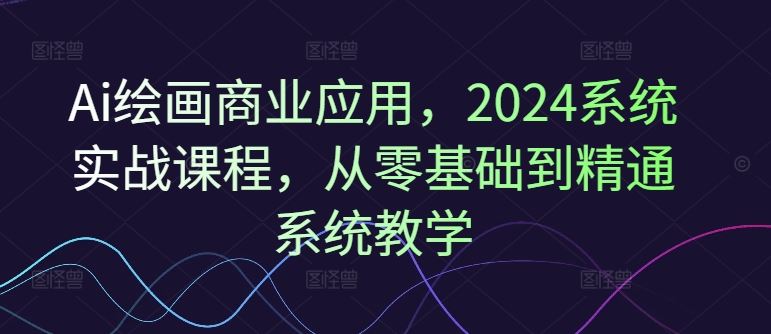 Ai绘画商业应用，2024系统实战课程，从零基础到精通系统教学-古龙岛网创