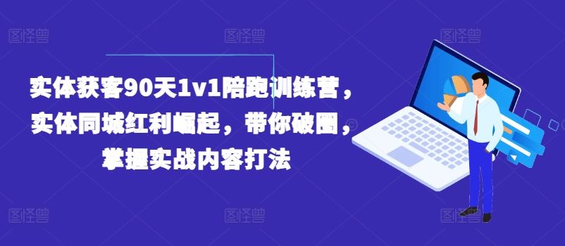 实体获客90天1v1陪跑训练营，实体同城红利崛起，带你破圈，掌握实战内容打法-古龙岛网创
