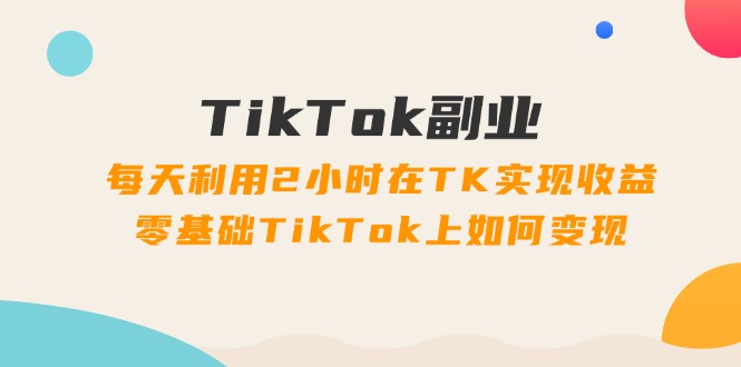 （11826期）TikTok副业：每天利用2小时在TK实现收益，零基础TikTok上如何变现，34节程-古龙岛网创